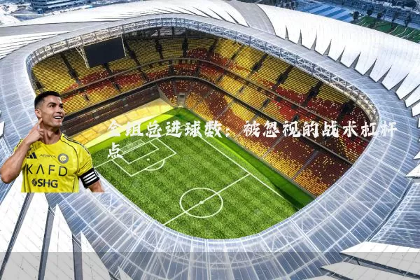 全组总进球数：被忽视的战术杠杆点