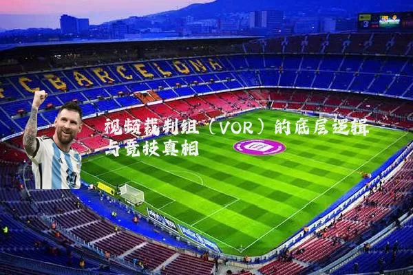 视频裁判组（VOR）的底层逻辑与竞技真相