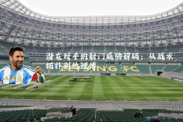 潜在对手的射门威胁解码：从战术拓扑到地理博弈