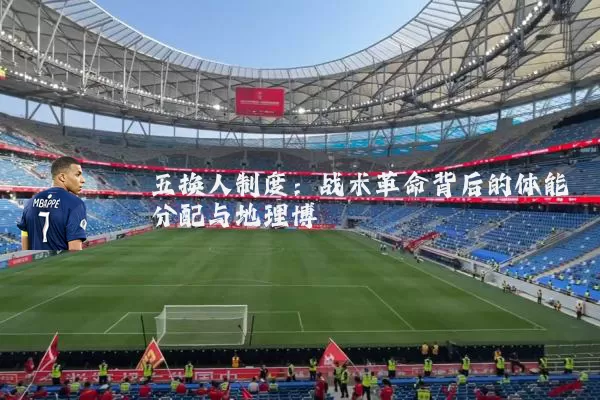 五换人制度：战术革命背后的体能分配与地理博弈