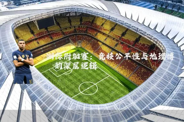 洲际附加赛：竞技公平性与地理博弈的深层逻辑