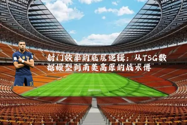 射门效率的底层逻辑：从TSG数据模型到南美高原的战术博弈