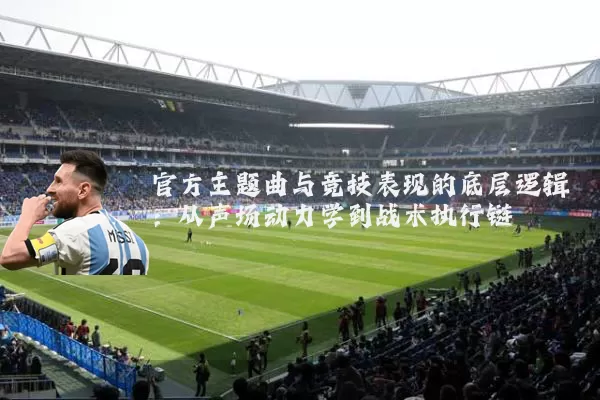 官方主题曲与竞技表现的底层逻辑：从声场动力学到战术执行链